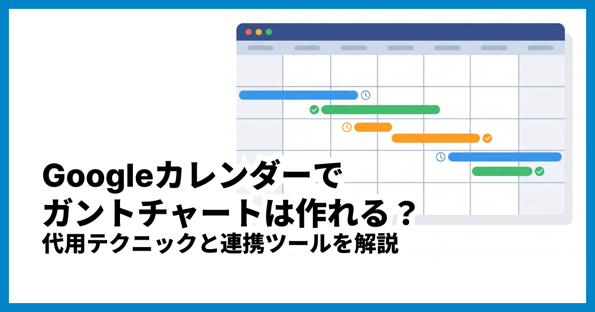 Googleカレンダーでガントチャートは作れる?代用テクニックと連携ツールを解説